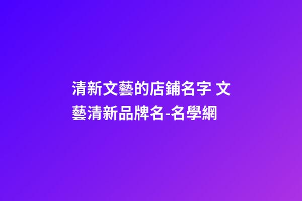 清新文藝的店鋪名字 文藝清新品牌名-名學網-第1張-店鋪起名-玄機派